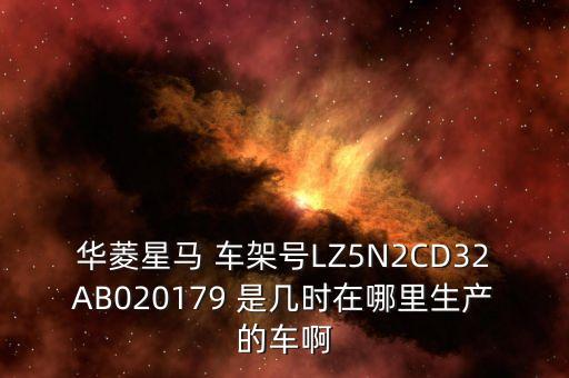 華菱星馬 車架號LZ5N2CD32AB020179 是幾時在哪里生產的車啊