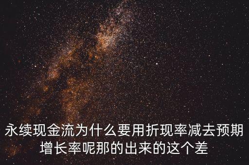 永續(xù)現(xiàn)金流為什么要用折現(xiàn)率減去預(yù)期增長率呢那的出來的這個(gè)差