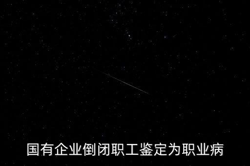 國(guó)有企業(yè)倒閉職工鑒定為職業(yè)病