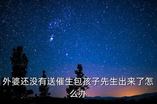 催生包是什么，外婆還沒有送催生包孩子先生出來(lái)了怎么辦