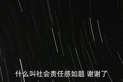 什么叫社會(huì)責(zé)任感如題 謝謝了