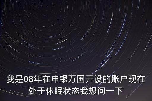 我是08年在申銀萬國開設(shè)的賬戶現(xiàn)在處于休眠狀態(tài)我想問一下