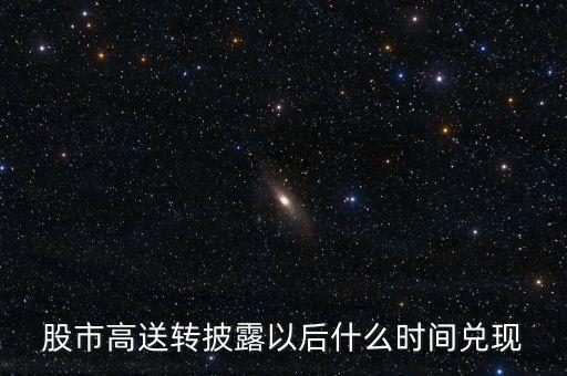 股市高送轉(zhuǎn)披露以后什么時(shí)間兌現(xiàn)