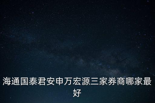 海通國泰君安申萬宏源三家券商哪家最好