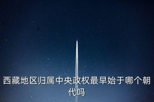 西藏地區(qū)歸屬中央政權(quán)最早始于哪個朝代嗎