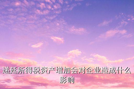 遞延所得稅資產(chǎn)增加說(shuō)明什么，遞延所得稅資產(chǎn)通俗的就是什么需要解釋下謝謝