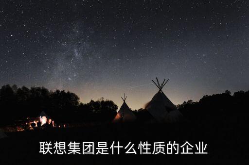 聯(lián)想屬于什么性質(zhì)的企業(yè)，聯(lián)想公司是什么樣的公司