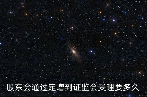 股東會通過定增到證監(jiān)會受理要多久
