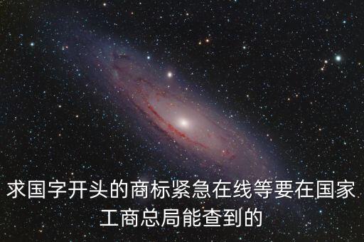 求國(guó)字開(kāi)頭的商標(biāo)緊急在線等要在國(guó)家工商總局能查到的