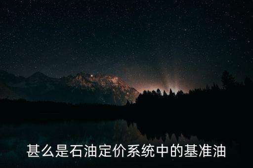 甚么是石油定價(jià)系統(tǒng)中的基準(zhǔn)油