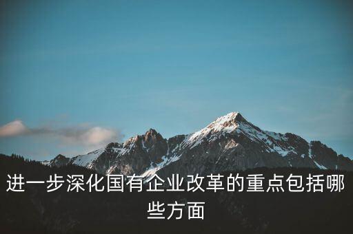 國企改革重點(diǎn)是改什么，進(jìn)一步深化國有企業(yè)改革的重點(diǎn)包括哪些方面