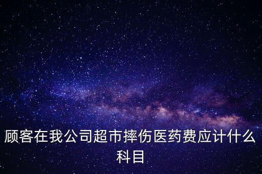 顧客在我公司超市摔傷醫(yī)藥費(fèi)應(yīng)計(jì)什么科目