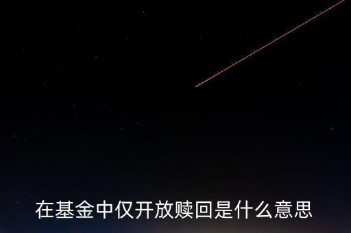 開放贖回是什么意思，在基金中僅開放贖回是什么意思