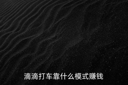 嘀嘀打車靠什么賺錢，滴滴打車靠什么模式賺錢