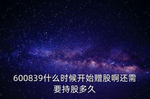 600839什么時候開始贈股啊還需要持股多久