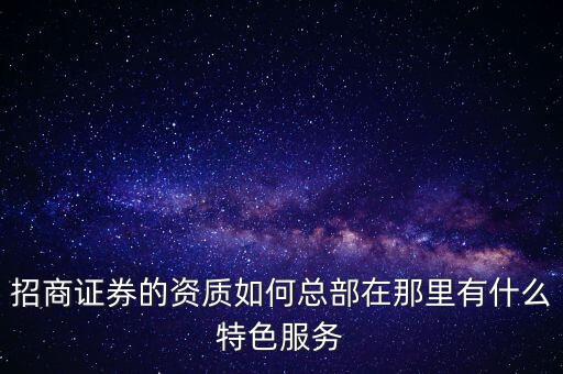 招商證券什么業(yè)務(wù)比較突出，招商證券的資質(zhì)如何總部在那里有什么特色服務(wù)