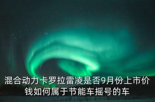 混合動(dòng)力卡羅拉雷凌是否9月份上市價(jià)錢(qián)如何屬于節(jié)能車(chē)搖號(hào)的車(chē)