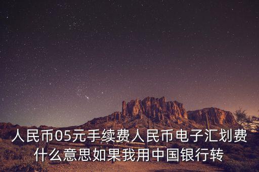 人民幣05元手續(xù)費人民幣電子匯劃費什么意思如果我用中國銀行轉(zhuǎn)