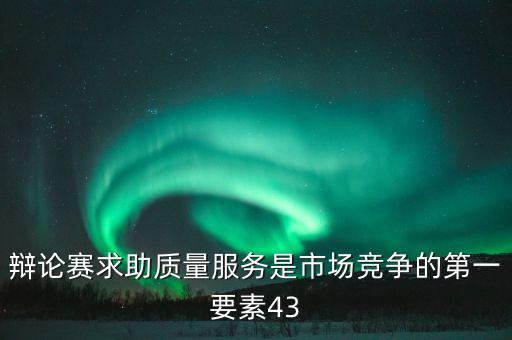 辯論賽求助質(zhì)量服務(wù)是市場(chǎng)競(jìng)爭(zhēng)的第一要素43