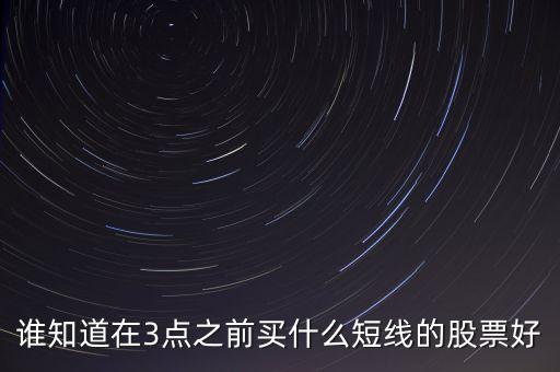 誰知道在3點之前買什么短線的股票好