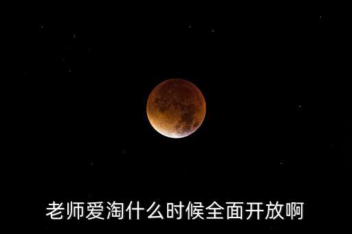 愛淘城什么時(shí)候上市，老師愛淘什么時(shí)候全面開放啊