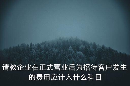 請(qǐng)教企業(yè)在正式營業(yè)后為招待客戶發(fā)生的費(fèi)用應(yīng)計(jì)入什么科目
