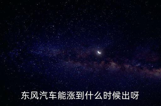 操控東風(fēng)汽車股價(jià)是什么時(shí)段，東風(fēng)汽車能漲到什么時(shí)候出呀