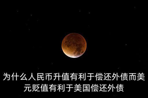 為什么人民幣升值有利于償還外債而美元貶值有利于美國償還外債
