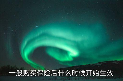 保險(xiǎn)什么時(shí)候生效，一般保險(xiǎn)多久生效