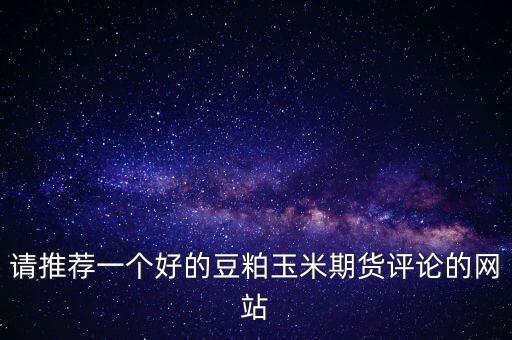 請(qǐng)推薦一個(gè)好的豆粕玉米期貨評(píng)論的網(wǎng)站