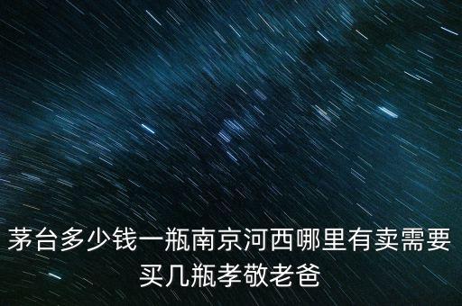 茅臺(tái)多少錢一瓶南京河西哪里有賣需要買幾瓶孝敬老爸