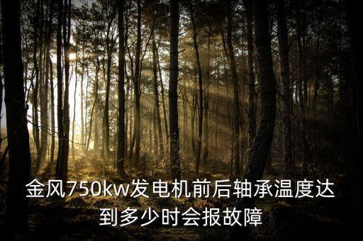 金風750kw機組電氣保護包括什么，金風750kw發(fā)電機前后軸承溫度達到多少時會報故障