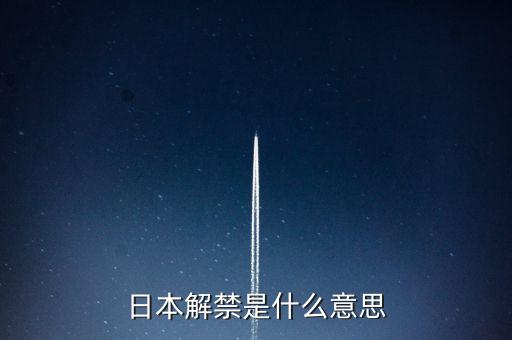 解禁什么意思，日本解禁是什么意思