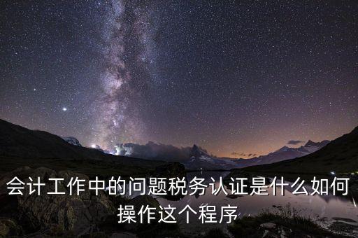 什么叫稅務(wù)認證，會計工作中的問題稅務(wù)認證是什么如何操作這個程序
