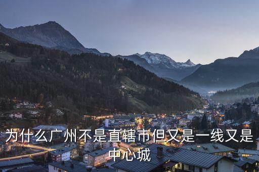 為什么廣州不是直轄市但又是一線又是中心城