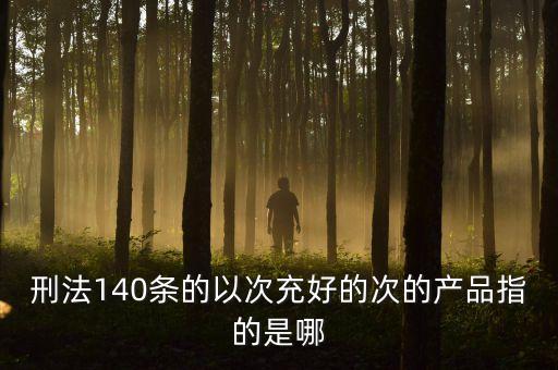 以次充好中的次是什么意思，刑法140條的以次充好的次的產(chǎn)品指的是哪