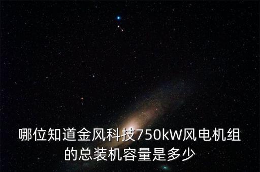 哪位知道金風(fēng)科技750kW風(fēng)電機(jī)組的總裝機(jī)容量是多少