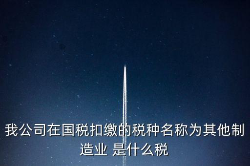 什么是其他制造業(yè)，我公司在國稅扣繳的稅種名稱為其他制造業(yè) 是什么稅