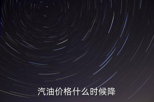 油價(jià)下調(diào)一般什么時(shí)候，汽油價(jià)格什么時(shí)候降