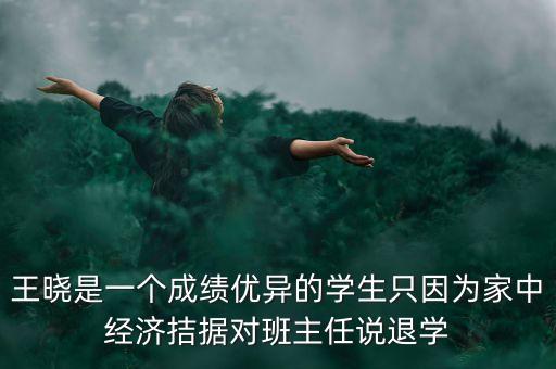 王曉是一個(gè)成績(jī)優(yōu)異的學(xué)生只因?yàn)榧抑薪?jīng)濟(jì)拮據(jù)對(duì)班主任說退學(xué)