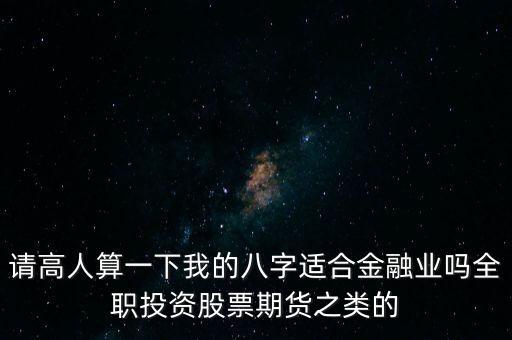 請高人算一下我的八字適合金融業(yè)嗎全職投資股票期貨之類的