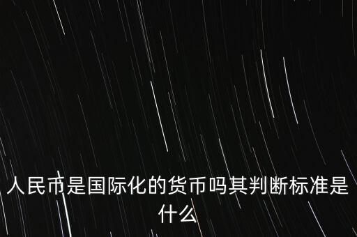 人民幣是國(guó)際化的貨幣嗎其判斷標(biāo)準(zhǔn)是什么