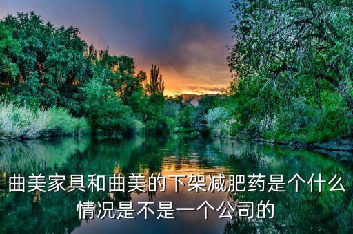曲美家具和曲美的下架減肥藥是個(gè)什么情況是不是一個(gè)公司的