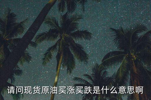 請(qǐng)問現(xiàn)貨原油買漲買跌是什么意思啊