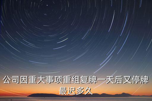 公司因重大事項重組復牌一天后又停牌最遲多久