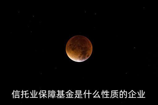 信托業(yè)保障基金是什么，信托業(yè)保障基金是什么性質(zhì)的企業(yè)