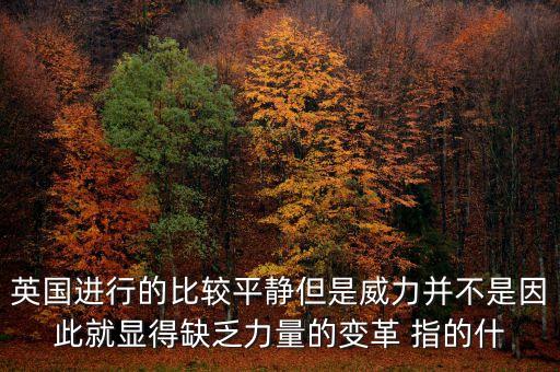 英國進(jìn)行的比較平靜但是威力并不是因此就顯得缺乏力量的變革 指的什