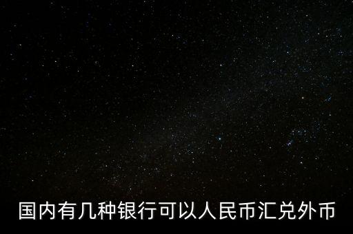 國內(nèi)有幾種銀行可以人民幣匯兌外幣