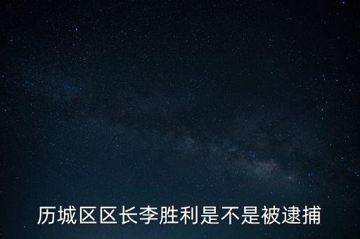 歷城區(qū)區(qū)長李勝利是不是被逮捕