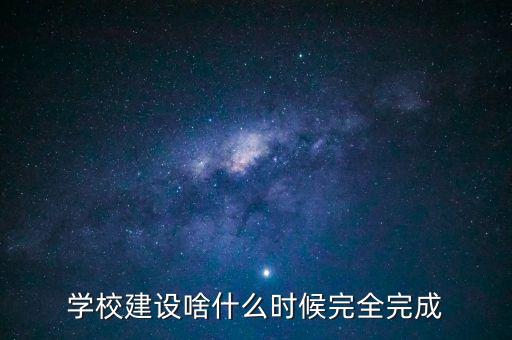 學(xué)校建設(shè)啥什么時候完全完成